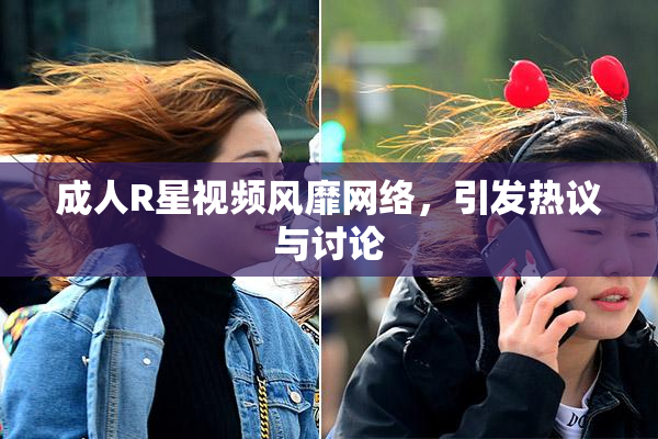 成人R星视频风靡网络，引发热议与讨论