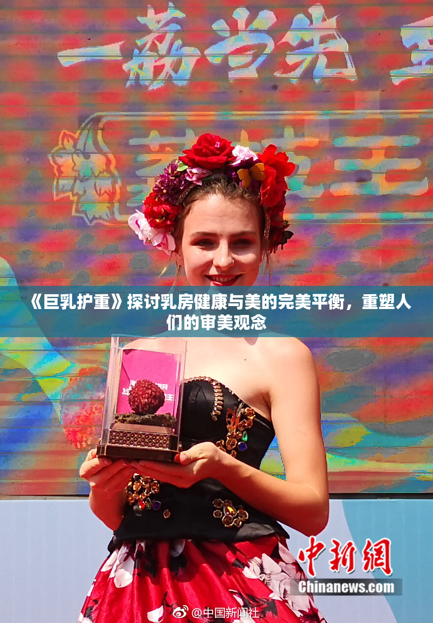 《巨乳护重》探讨乳房健康与美的完美平衡，重塑人们的审美观念