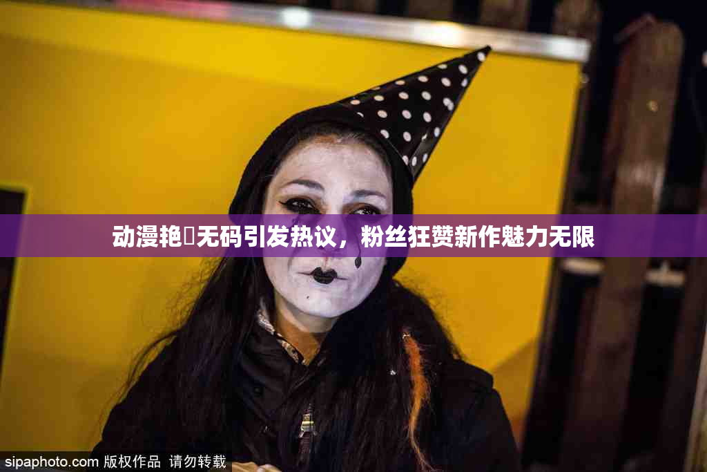 动漫艳鉧无码引发热议，粉丝狂赞新作魅力无限