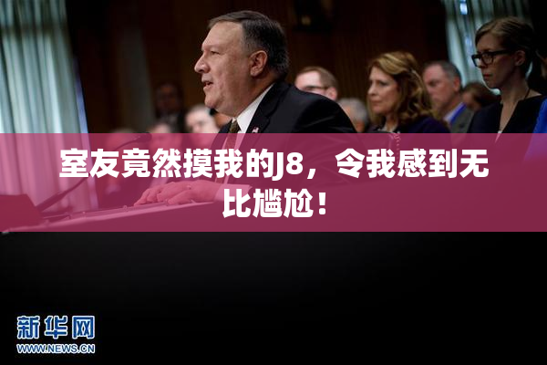 室友竟然摸我的J8，令我感到无比尴尬！