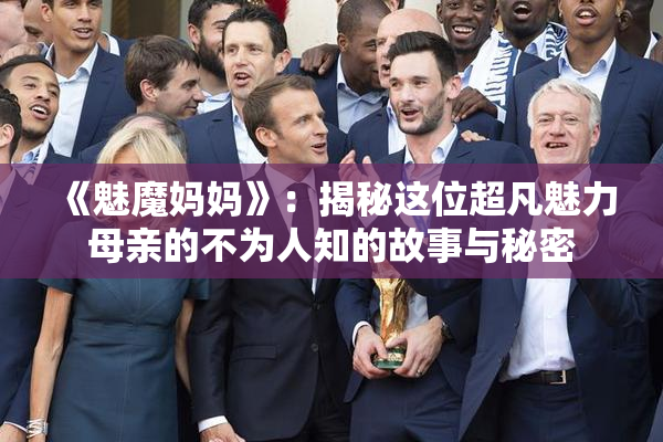 《魅魔妈妈》：揭秘这位超凡魅力母亲的不为人知的故事与秘密