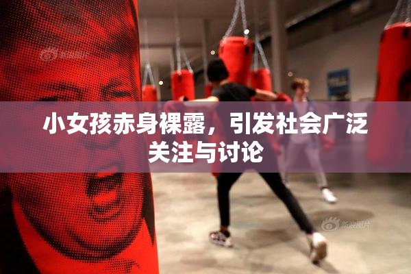 小女孩赤身裸露，引发社会广泛关注与讨论