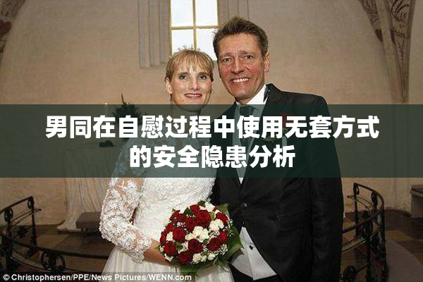 男同在自慰过程中使用无套方式的安全隐患分析