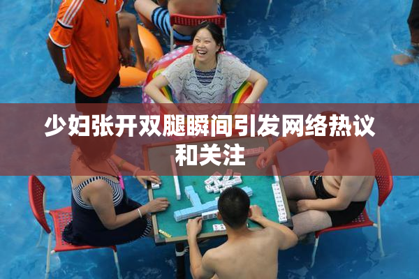 少妇张开双腿瞬间引发网络热议和关注