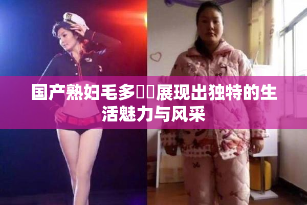 国产熟妇毛多❌‌展现出独特的生活魅力与风采