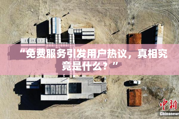 “免费服务引发用户热议，真相究竟是什么？”