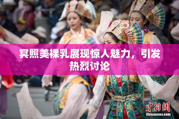 冥照美裸乳展现惊人魅力，引发热烈讨论
