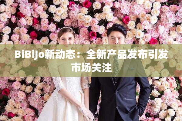 BiBiJo新动态：全新产品发布引发市场关注
