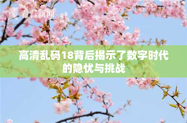 高清乱码18背后揭示了数字时代的隐忧与挑战