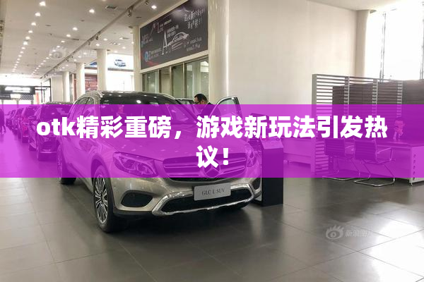 otk精彩重磅，游戏新玩法引发热议！
