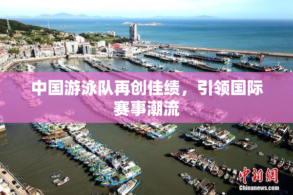 中国游泳队再创佳绩，引领国际赛事潮流