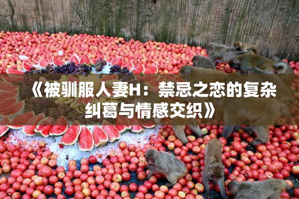 《被驯服人妻H：禁忌之恋的复杂纠葛与情感交织》
