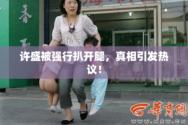 许盛被强行扒开腿，真相引发热议！