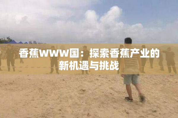 香蕉WWW国：探索香蕉产业的新机遇与挑战
