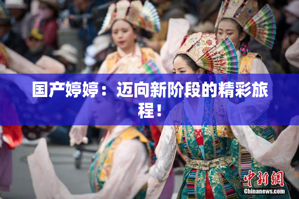 国产婷婷：迈向新阶段的精彩旅程！