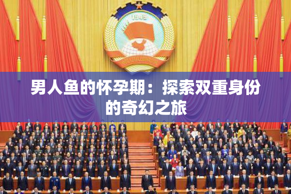 男人鱼的怀孕期：探索双重身份的奇幻之旅