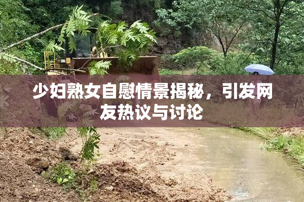 少妇熟女自慰情景揭秘，引发网友热议与讨论