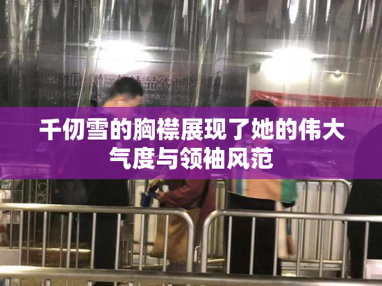 千仞雪的胸襟展现了她的伟大气度与领袖风范