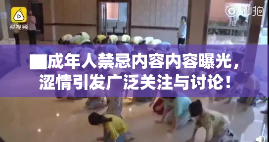 ▇成年人禁忌内容内容曝光，涩情引发广泛关注与讨论！