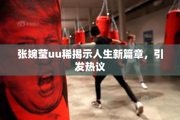 张婉莹uu稀揭示人生新篇章，引发热议