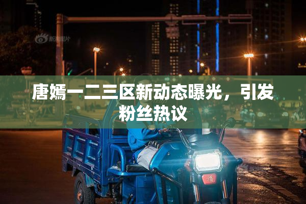 唐嫣一二三区新动态曝光，引发粉丝热议