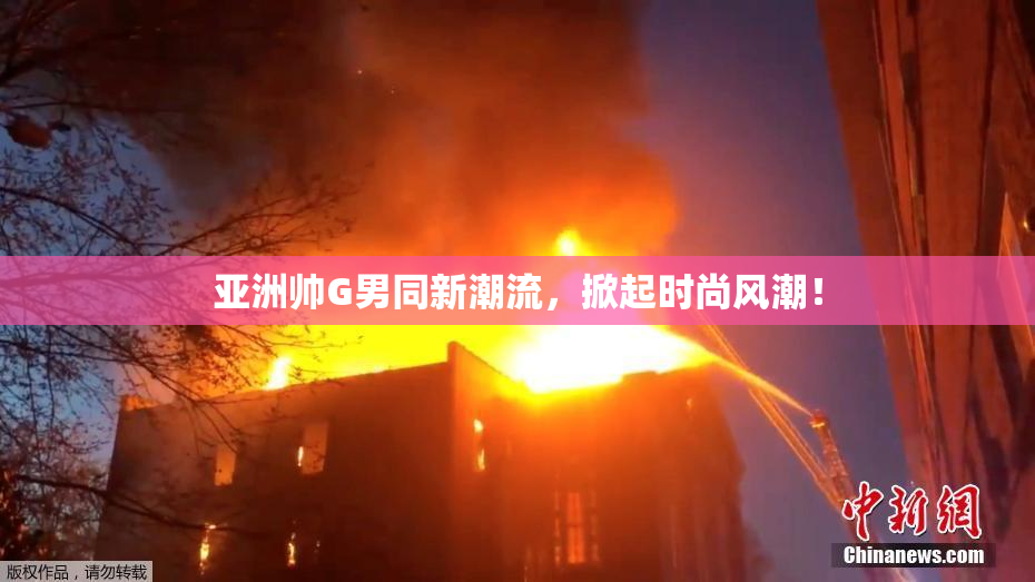 亚洲帅G男同新潮流，掀起时尚风潮！
