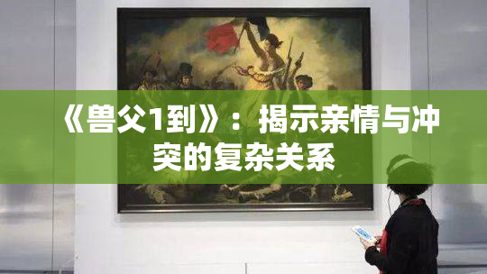 《兽父1到》：揭示亲情与冲突的复杂关系