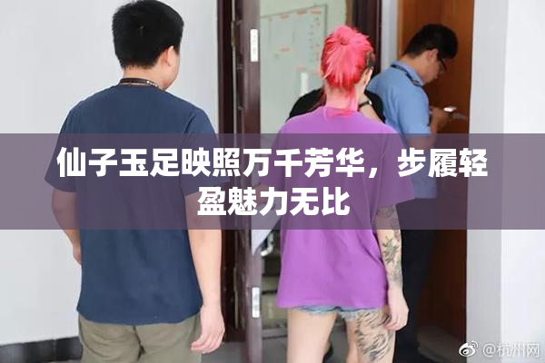仙子玉足映照万千芳华，步履轻盈魅力无比