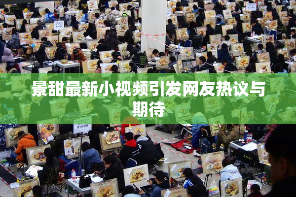景甜最新小视频引发网友热议与期待