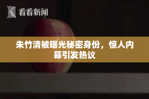 朱竹清被曝光秘密身份，惊人内幕引发热议