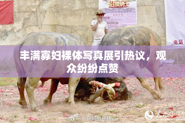 丰满寡妇裸体写真展引热议，观众纷纷点赞