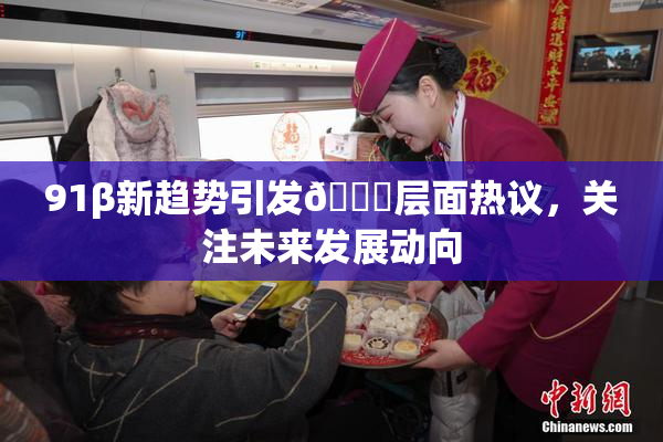 91β新趋势引发🔞层面热议，关注未来发展动向