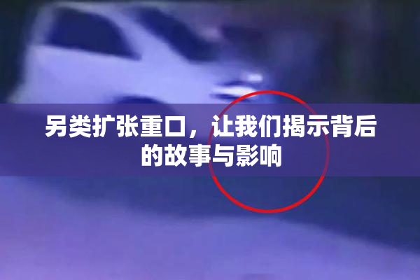 另类扩张重口，让我们揭示背后的故事与影响