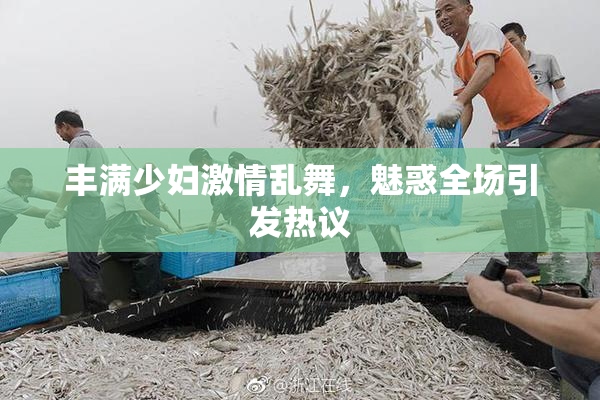 丰满少妇激情乱舞，魅惑全场引发热议