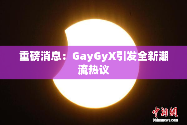 重磅消息：GayGyX引发全新潮流热议