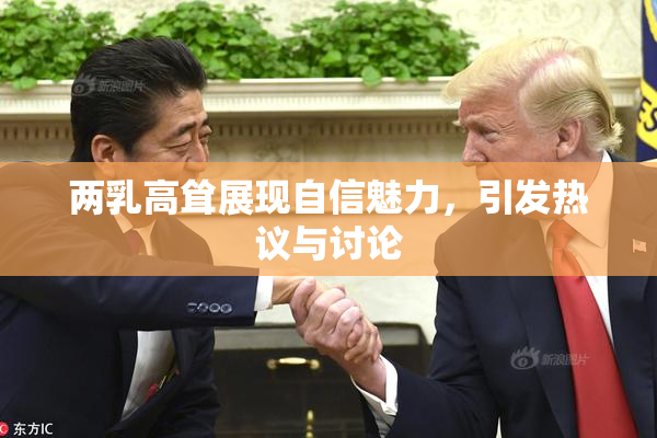 两乳高耸展现自信魅力，引发热议与讨论