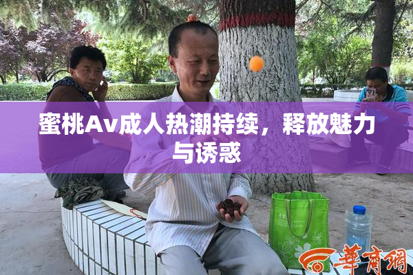 蜜桃Av成人热潮持续，释放魅力与诱惑