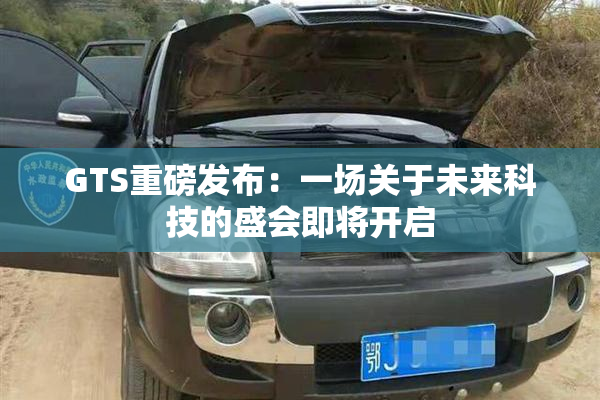GTS重磅发布：一场关于未来科技的盛会即将开启