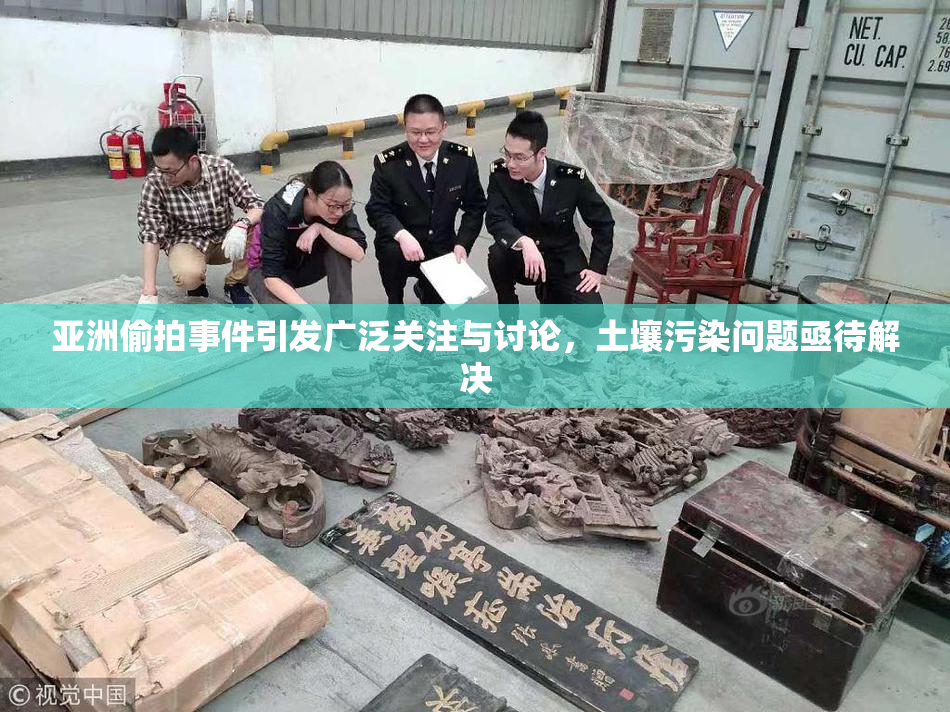 亚洲偷拍事件引发广泛关注与讨论，土壤污染问题亟待解决