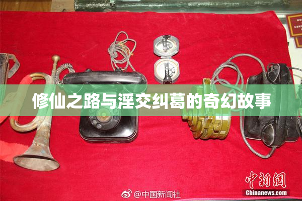 修仙之路与淫交纠葛的奇幻故事