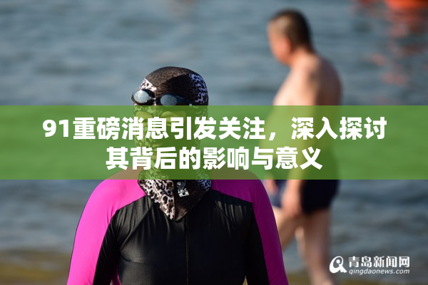 91重磅消息引发关注，深入探讨其背后的影响与意义