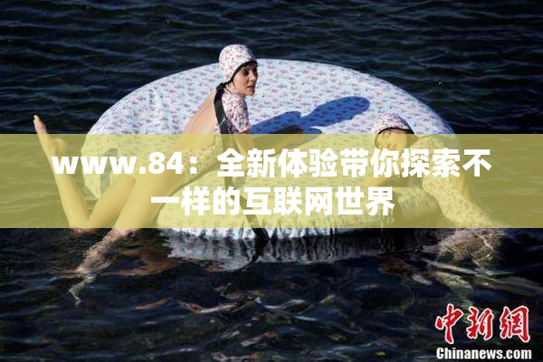 www.84：全新体验带你探索不一样的互联网世界