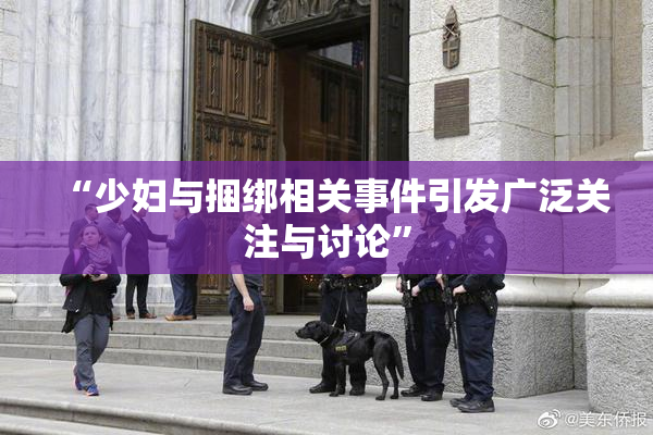 “少妇与捆绑相关事件引发广泛关注与讨论”