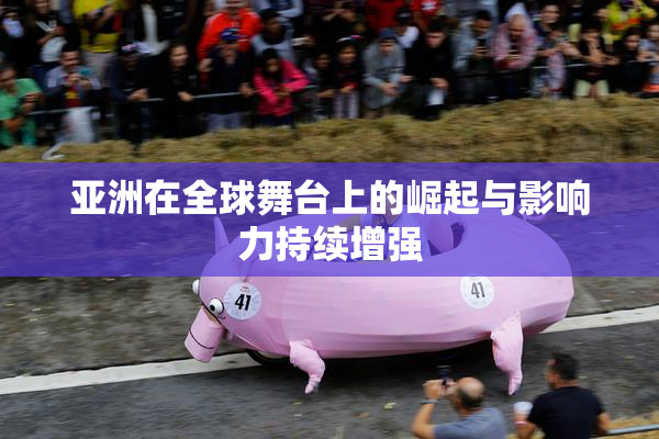 亚洲在全球舞台上的崛起与影响力持续增强