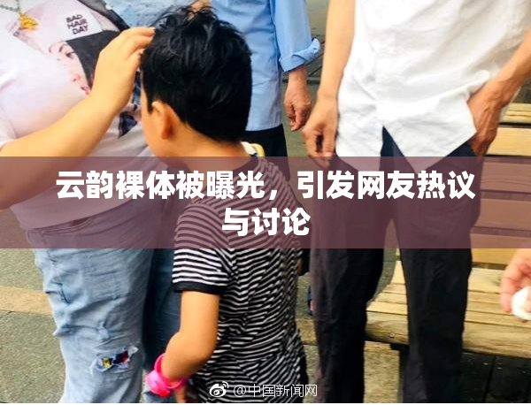 云韵裸体被曝光，引发网友热议与讨论
