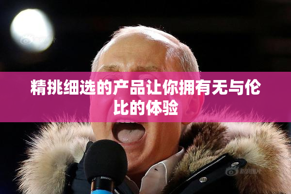 精挑细选的产品让你拥有无与伦比的体验