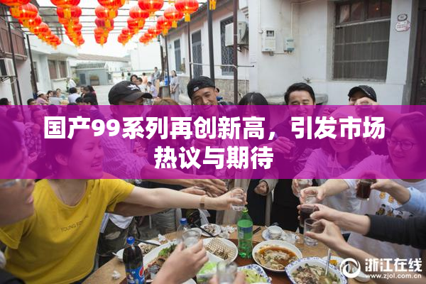 国产99系列再创新高，引发市场热议与期待