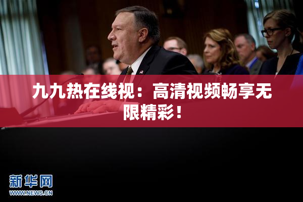 九九热在线视：高清视频畅享无限精彩！