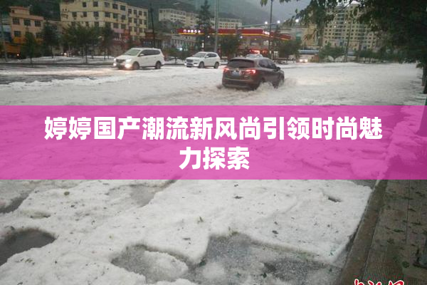 婷婷国产潮流新风尚引领时尚魅力探索