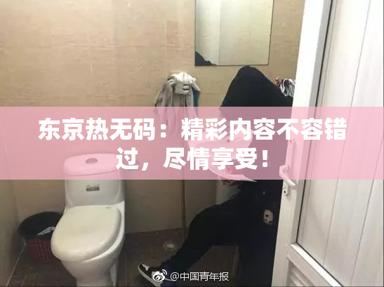 东京热无码：精彩内容不容错过，尽情享受！